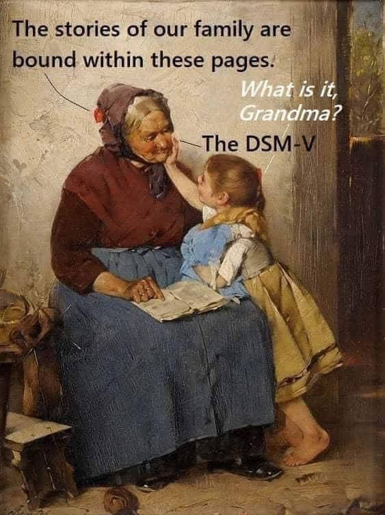 This meme is a play on the phrase "The stories of our family are bound within these pages" from a famous book. However, the image shows an old woman and a young girl, with the old woman saying "The stories of our family are bound within these pages" and the girl responding with "What is it, Grandma? The DSM-V" (DSM-V is a reference to the Diagnostic and Statistical Manual of Mental Disorders, which is a book of medical and psychological disorders).